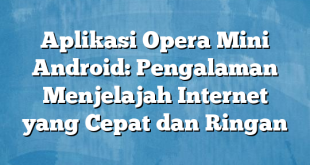 Aplikasi Opera Mini Android: Pengalaman Menjelajah Internet yang Cepat dan Ringan