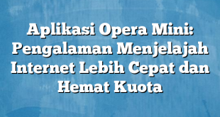 Aplikasi Opera Mini: Pengalaman Menjelajah Internet Lebih Cepat dan Hemat Kuota