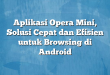 Aplikasi Opera Mini, Solusi Cepat dan Efisien untuk Browsing di Android