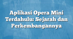 Aplikasi Opera Mini Terdahulu: Sejarah dan Perkembangannya