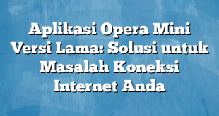 Aplikasi Opera Mini Versi Lama: Solusi untuk Masalah Koneksi Internet Anda