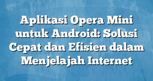 Aplikasi Opera Mini untuk Android: Solusi Cepat dan Efisien dalam Menjelajah Internet