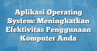 Aplikasi Operating System: Meningkatkan Efektivitas Penggunaan Komputer Anda