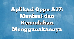 Aplikasi Oppo A37: Manfaat dan Kemudahan Menggunakannya