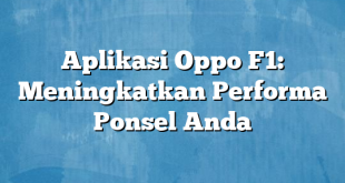 Aplikasi Oppo F1: Meningkatkan Performa Ponsel Anda