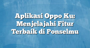 Aplikasi Oppo Ku: Menjelajahi Fitur Terbaik di Ponselmu