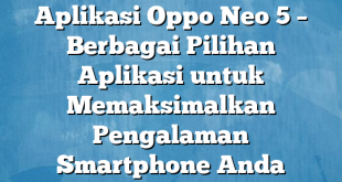 Aplikasi Oppo Neo 5 – Berbagai Pilihan Aplikasi untuk Memaksimalkan Pengalaman Smartphone Anda