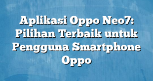 Aplikasi Oppo Neo7: Pilihan Terbaik untuk Pengguna Smartphone Oppo