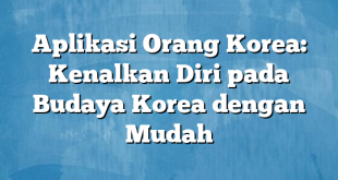 Aplikasi Orang Korea: Kenalkan Diri pada Budaya Korea dengan Mudah