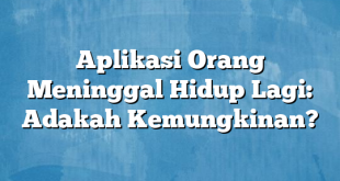 Aplikasi Orang Meninggal Hidup Lagi: Adakah Kemungkinan?