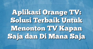 Aplikasi Orange TV: Solusi Terbaik Untuk Menonton TV Kapan Saja dan Di Mana Saja