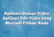 Aplikasi Orange Video: Aplikasi Edit Video yang Menjadi Pilihan Anda