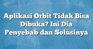 Aplikasi Orbit Tidak Bisa Dibuka? Ini Dia Penyebab dan Solusinya