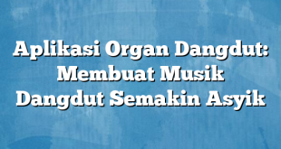 Aplikasi Organ Dangdut: Membuat Musik Dangdut Semakin Asyik