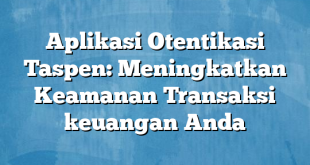 Aplikasi Otentikasi Taspen: Meningkatkan Keamanan Transaksi keuangan Anda