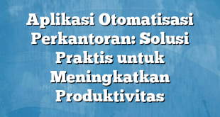 Aplikasi Otomatisasi Perkantoran: Solusi Praktis untuk Meningkatkan Produktivitas