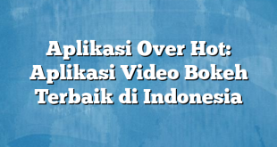 Aplikasi Over Hot: Aplikasi Video Bokeh Terbaik di Indonesia