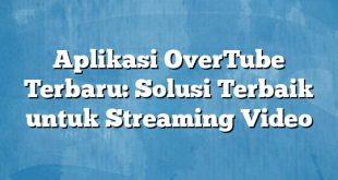 Aplikasi OverTube Terbaru: Solusi Terbaik untuk Streaming Video