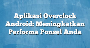 Aplikasi Overclock Android: Meningkatkan Performa Ponsel Anda