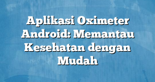 Aplikasi Oximeter Android: Memantau Kesehatan dengan Mudah