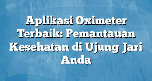 Aplikasi Oximeter Terbaik: Pemantauan Kesehatan di Ujung Jari Anda