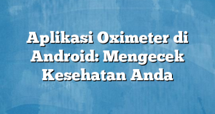 Aplikasi Oximeter di Android: Mengecek Kesehatan Anda