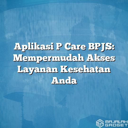 Aplikasi P Care BPJS: Mempermudah Akses Layanan Kesehatan Anda ...