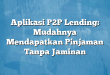 Aplikasi P2P Lending: Mudahnya Mendapatkan Pinjaman Tanpa Jaminan
