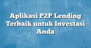 Aplikasi P2P Lending Terbaik untuk Investasi Anda