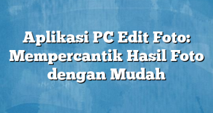 Aplikasi PC Edit Foto: Mempercantik Hasil Foto dengan Mudah