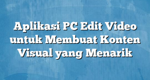 Aplikasi PC Edit Video untuk Membuat Konten Visual yang Menarik