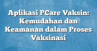 Aplikasi PCare Vaksin: Kemudahan dan Keamanan dalam Proses Vaksinasi