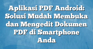 Aplikasi PDF Android: Solusi Mudah Membuka dan Mengedit Dokumen PDF di Smartphone Anda