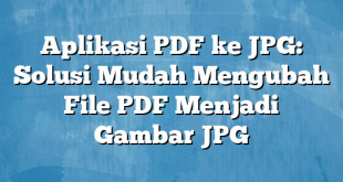 Aplikasi PDF ke JPG: Solusi Mudah Mengubah File PDF Menjadi Gambar JPG