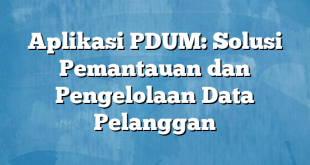 Aplikasi PDUM: Solusi Pemantauan dan Pengelolaan Data Pelanggan