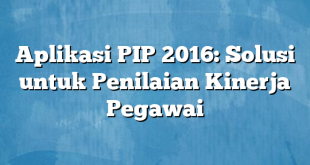 Aplikasi PIP 2016: Solusi untuk Penilaian Kinerja Pegawai