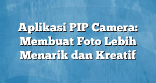 Aplikasi PIP Camera: Membuat Foto Lebih Menarik dan Kreatif