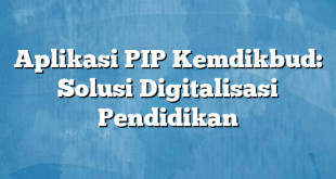 Aplikasi PIP Kemdikbud: Solusi Digitalisasi Pendidikan