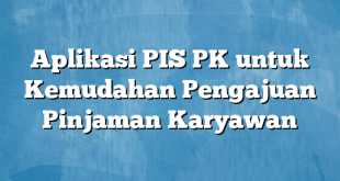 Aplikasi PIS PK untuk Kemudahan Pengajuan Pinjaman Karyawan