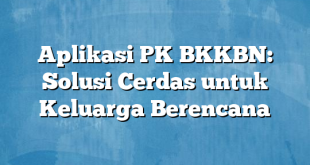 Aplikasi PK BKKBN: Solusi Cerdas untuk Keluarga Berencana