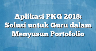 Aplikasi PKG 2018: Solusi untuk Guru dalam Menyusun Portofolio