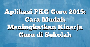 Aplikasi PKG Guru 2015: Cara Mudah Meningkatkan Kinerja Guru di Sekolah