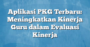 Aplikasi PKG Terbaru: Meningkatkan Kinerja Guru dalam Evaluasi Kinerja