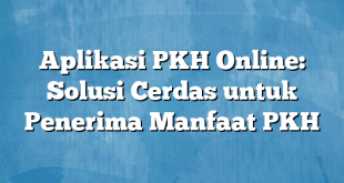 Aplikasi PKH Online: Solusi Cerdas untuk Penerima Manfaat PKH