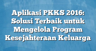 Aplikasi PKKS 2016: Solusi Terbaik untuk Mengelola Program Kesejahteraan Keluarga