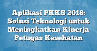 Aplikasi PKKS 2018: Solusi Teknologi untuk Meningkatkan Kinerja Petugas Kesehatan