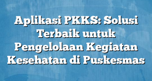 Aplikasi PKKS: Solusi Terbaik untuk Pengelolaan Kegiatan Kesehatan di Puskesmas