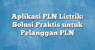 Aplikasi PLN Listrik: Solusi Praktis untuk Pelanggan PLN