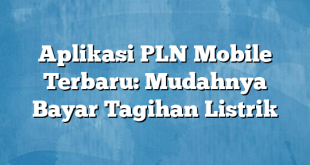 Aplikasi PLN Mobile Terbaru: Mudahnya Bayar Tagihan Listrik