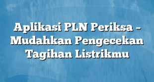 Aplikasi PLN Periksa – Mudahkan Pengecekan Tagihan Listrikmu